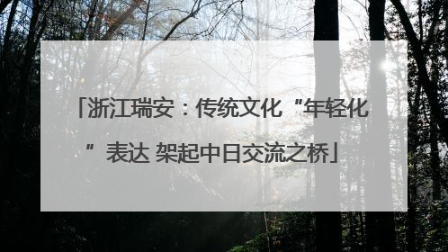浙江瑞安：传统文化“年轻化”表达 架起中日交流之桥
