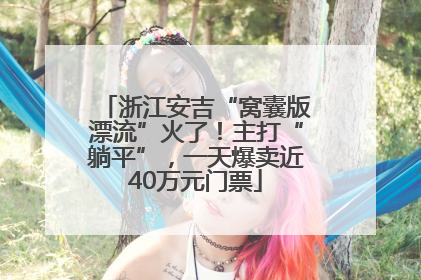 浙江安吉“窝囊版漂流”火了！主打“躺平”，一天爆卖近40万元门票