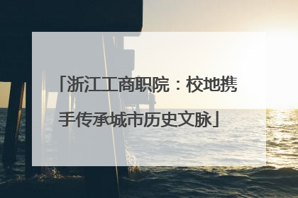 浙江工商职院：校地携手传承城市历史文脉