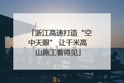 浙江高速打造“空中天眼” 让千米高山施工看得见