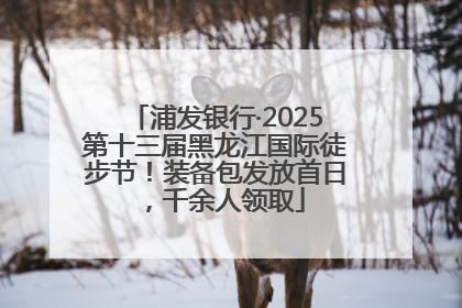 浦发银行·2025第十三届黑龙江国际徒步节！装备包发放首日，千余人领取