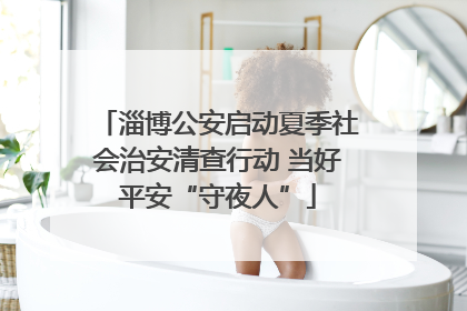 淄博公安启动夏季社会治安清查行动 当好平安“守夜人”