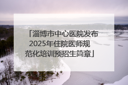 淄博市中心医院发布2025年住院医师规范化培训预招生简章