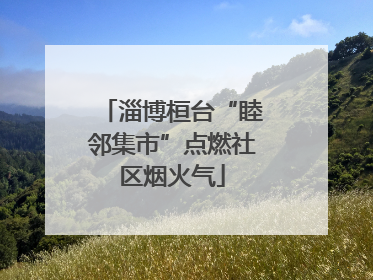 淄博桓台“睦邻集市”点燃社区烟火气