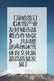深哈签订《冰雪产业友好城市战略合作协议》，共同推进两地冰雪体育文化旅游高质量发展