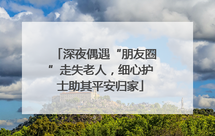 深夜偶遇“朋友圈”走失老人，细心护士助其平安归家