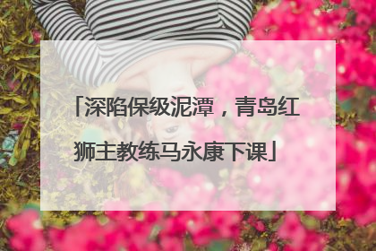 深陷保级泥潭，青岛红狮主教练马永康下课