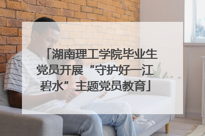 湖南理工学院毕业生党员开展“守护好一江碧水”主题党员教育