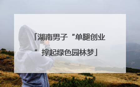 湖南男子“单腿创业”撑起绿色园林梦