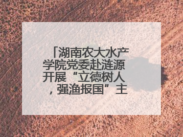 湖南农大水产学院党委赴涟源开展“立德树人，强渔报国”主题党建活动
