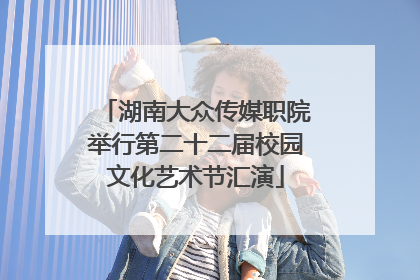 湖南大众传媒职院举行第二十二届校园文化艺术节汇演