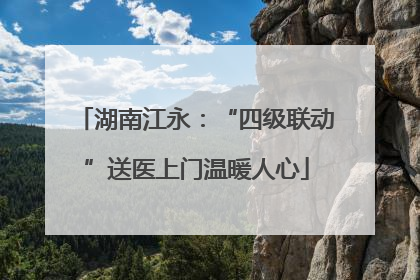 湖南江永：“四级联动”送医上门温暖人心