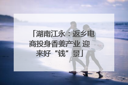 湖南江永：返乡电商投身香姜产业 迎来好“钱”景
