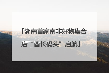 湖南首家南非好物集合店“酋长码头”启航