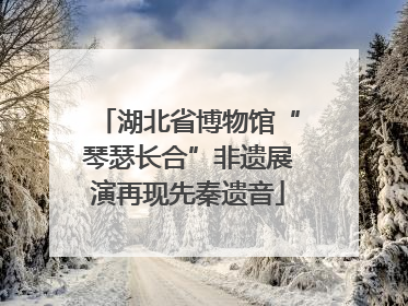 湖北省博物馆“琴瑟长合”非遗展演再现先秦遗音