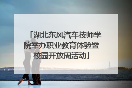 湖北东风汽车技师学院举办职业教育体验暨校园开放周活动
