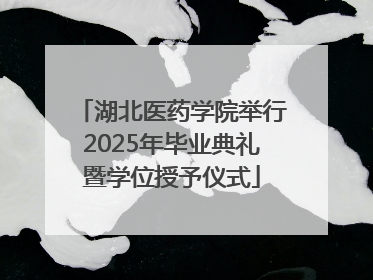 湖北医药学院举行2025年毕业典礼暨学位授予仪式