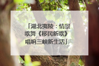 湖北夷陵：情景歌舞《移民新歌》唱响三峡新生活