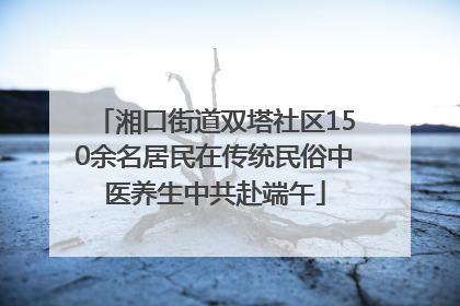 湘口街道双塔社区150余名居民在传统民俗中医养生中共赴端午