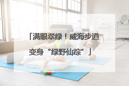 满眼翠绿！威海步道变身“绿野仙踪”