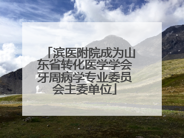 滨医附院成为山东省转化医学学会牙周病学专业委员会主委单位