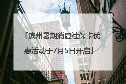 滨州暑期消夏社保卡优惠活动于7月5日开启