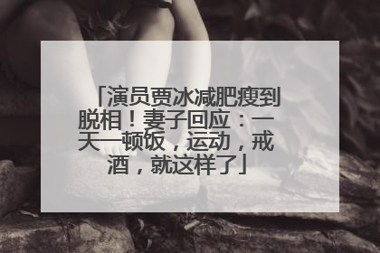 演员贾冰减肥瘦到脱相！妻子回应：一天一顿饭，运动，戒酒，就这样了