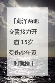 菏泽两地交警接力开道 15岁受伤少年及时就医