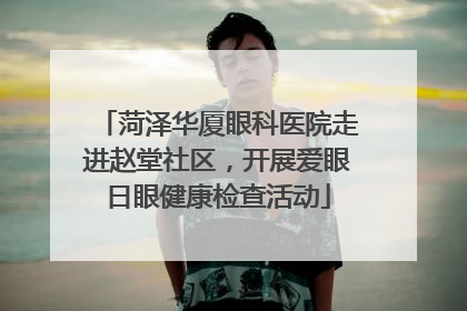 菏泽华厦眼科医院走进赵堂社区，开展爱眼日眼健康检查活动