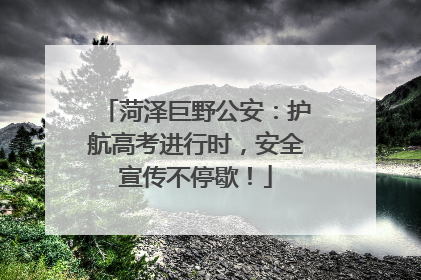 菏泽巨野公安：护航高考进行时，安全宣传不停歇！