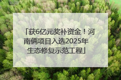 获6亿元奖补资金！河南俩项目入选2025年生态修复示范工程
