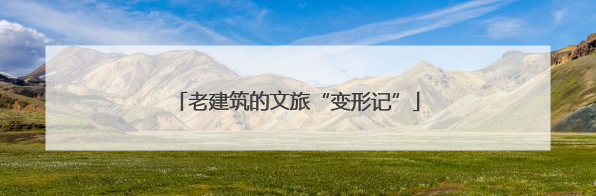 老建筑的文旅“变形记”