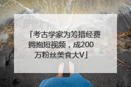 考古学家为筹措经费拥抱短视频，成200万粉丝美食大V