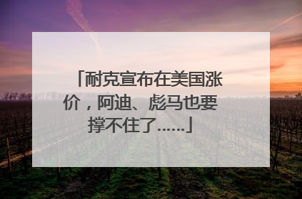 耐克宣布在美国涨价，阿迪、彪马也要撑不住了……
