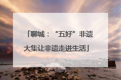 聊城：“五好”非遗大集让非遗走进生活