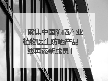 聚焦中国防晒产业 植物医生防晒产品线再添新成员