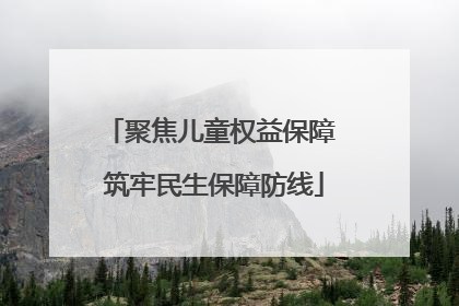 聚焦儿童权益保障 筑牢民生保障防线