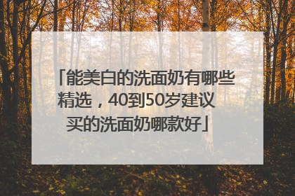能美白的洗面奶有哪些精选，40到50岁建议买的洗面奶哪款好