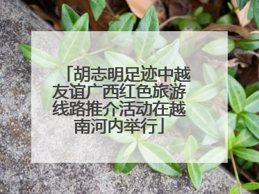 胡志明足迹中越友谊广西红色旅游线路推介活动在越南河内举行