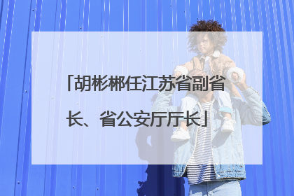 胡彬郴任江苏省副省长、省公安厅厅长