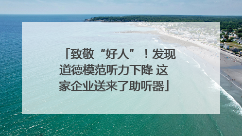 致敬“好人”！发现道德模范听力下降 这家企业送来了助听器