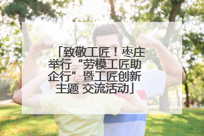 致敬工匠！枣庄举行“劳模工匠助企行”暨工匠创新主题 交流活动