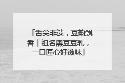 舌尖非遗，豆韵飘香｜祖名黑豆豆乳，一口匠心好滋味