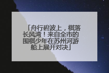 舟行碧波上，棋落长风湾！来自全市的围棋少年在苏州河游船上展开对决