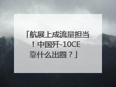 航展上成流量担当！中国歼-10CE靠什么出圈？