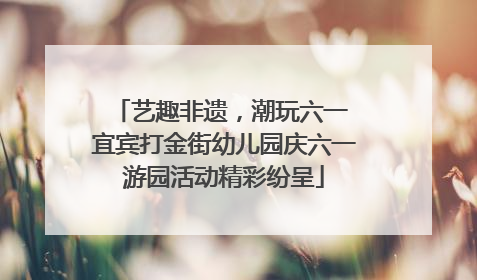 艺趣非遗，潮玩六一 宜宾打金街幼儿园庆六一游园活动精彩纷呈
