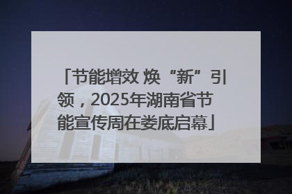 节能增效 焕“新”引领，2025年湖南省节能宣传周在娄底启幕