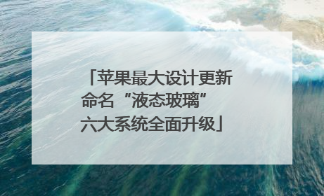 苹果最大设计更新命名“液态玻璃” 六大系统全面升级