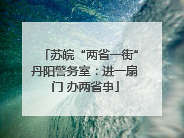 苏皖“两省一街”丹阳警务室：进一扇门 办两省事
