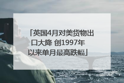 英国4月对美货物出口大降 创1997年以来单月最高跌幅